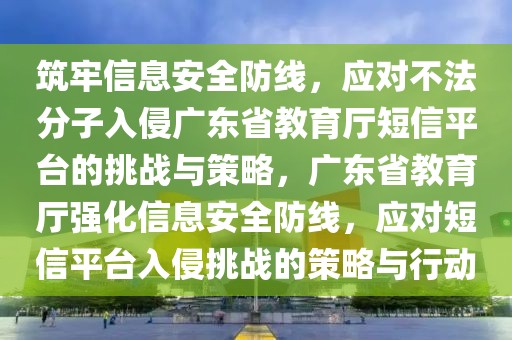 筑牢信息安全防线，应对不法分子入侵广东省教育厅短信平台的挑战与策略，广东省教育厅强化信息安全防线，应对短信平台入侵挑战的策略与行动