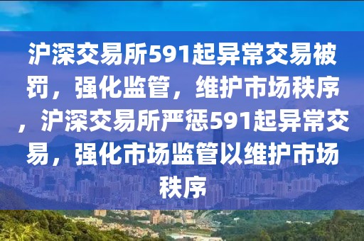 沪深交易所591起异常交易被罚，强化监管，维护市场秩序，沪深交易所严惩591起异常交易，强化市场监管以维护市场秩序