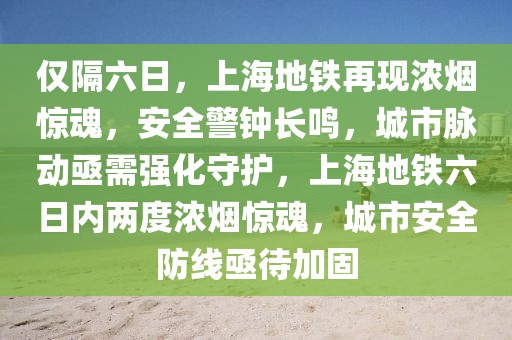 仅隔六日，上海地铁再现浓烟惊魂，安全警钟长鸣，城市脉动亟需强化守护，上海地铁六日内两度浓烟惊魂，城市安全防线亟待加固