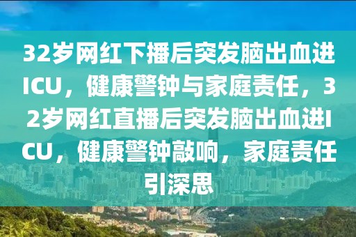 32岁网红下播后突发脑出血进ICU，健康警钟与家庭责任，32岁网红直播后突发脑出血进ICU，健康警钟敲响，家庭责任引深思