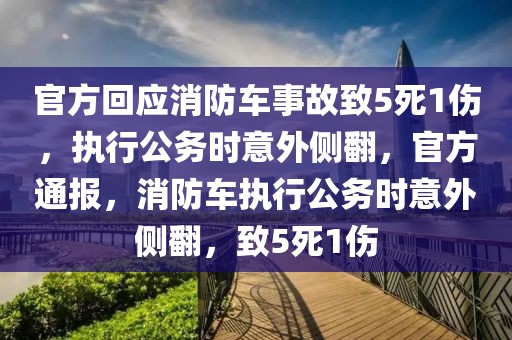 官方回应消防车事故致5死1伤，执行公务时意外侧翻，官方通报，消防车执行公务时意外侧翻，致5死1伤