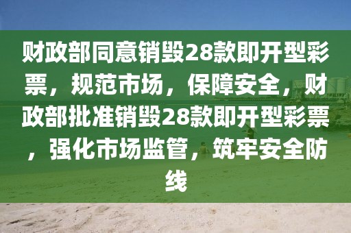 财政部同意销毁28款即开型彩票，规范市场，保障安全，财政部批准销毁28款即开型彩票，强化市场监管，筑牢安全防线