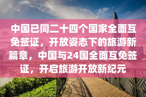 中国已同二十四个国家全面互免签证，开放姿态下的旅游新篇章，中国与24国全面互免签证，开启旅游开放新纪元